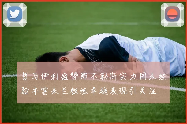 哲马伊利盛赞那不勒斯实力国米经验丰富米兰教练卓越表现引关注