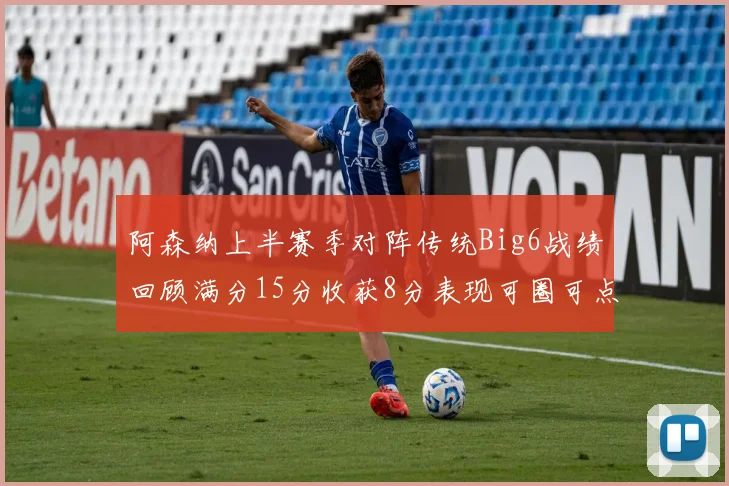 阿森纳上半赛季对阵传统Big6战绩回顾满分15分收获8分表现可圈可点
