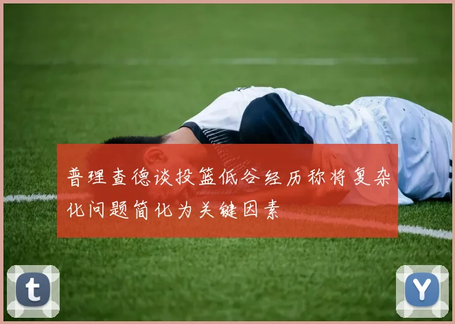 普理查德谈投篮低谷经历称将复杂化问题简化为关键因素
