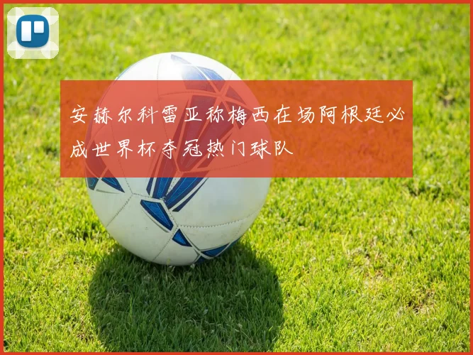 安赫尔科雷亚称梅西在场阿根廷必成世界杯夺冠热门球队