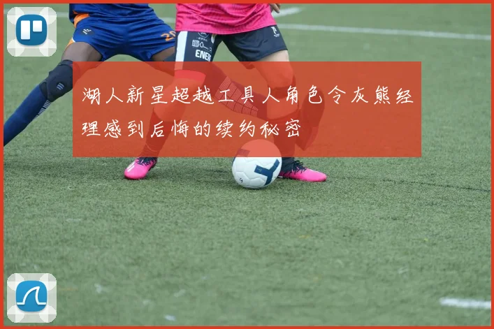湖人新星超越工具人角色令灰熊经理感到后悔的续约秘密