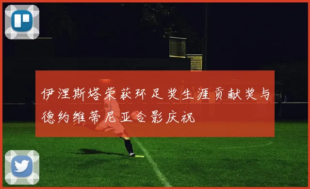 伊涅斯塔荣获环足奖生涯贡献奖与德约维蒂尼亚合影庆祝