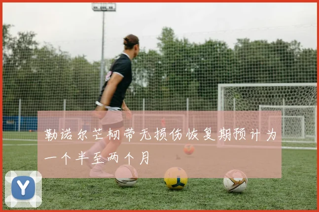 勒诺尔芒韧带无损伤恢复期预计为一个半至两个月