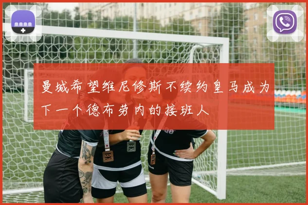 曼城希望维尼修斯不续约皇马成为下一个德布劳内的接班人