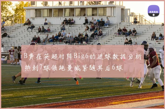 B费在英超对阵Big6的进球数据分析热刺7球领跑曼城紧随其后6球