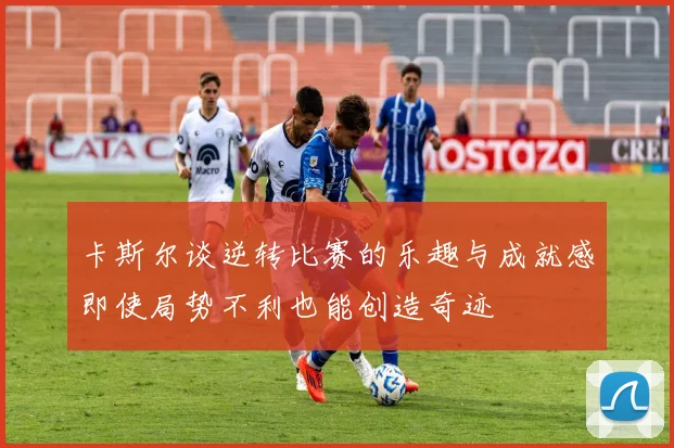 卡斯尔谈逆转比赛的乐趣与成就感即使局势不利也能创造奇迹