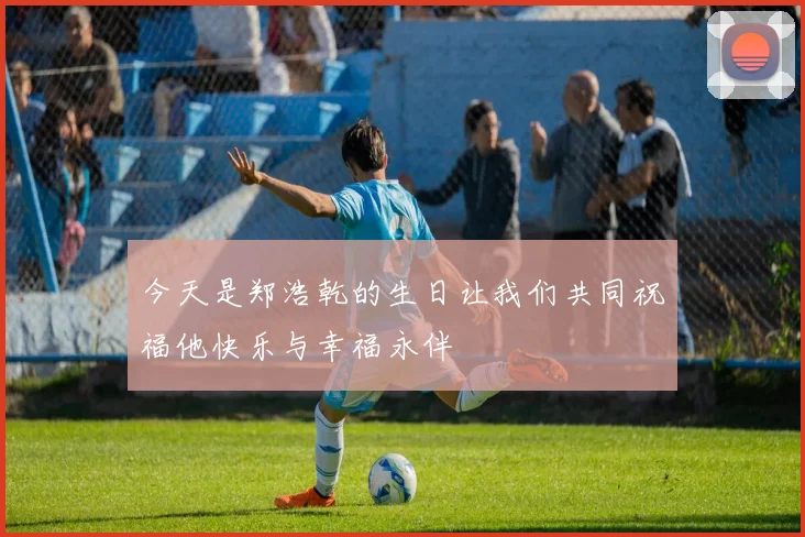 今天是郑浩乾的生日让我们共同祝福他快乐与幸福永伴