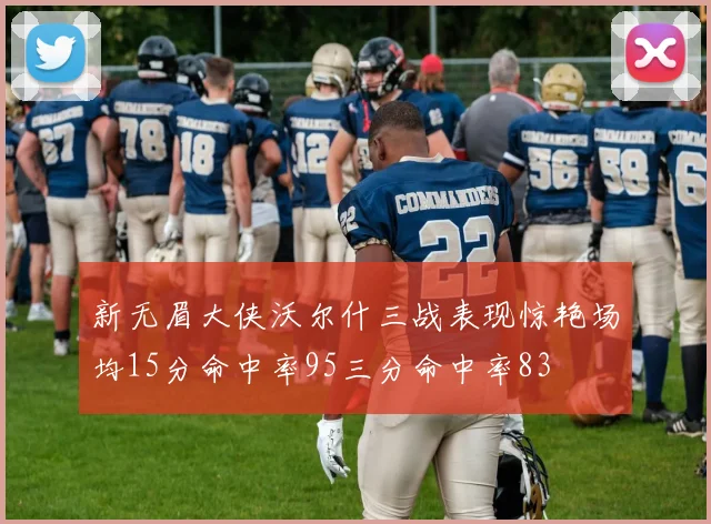 新无眉大侠沃尔什三战表现惊艳场均15分命中率95三分命中率83