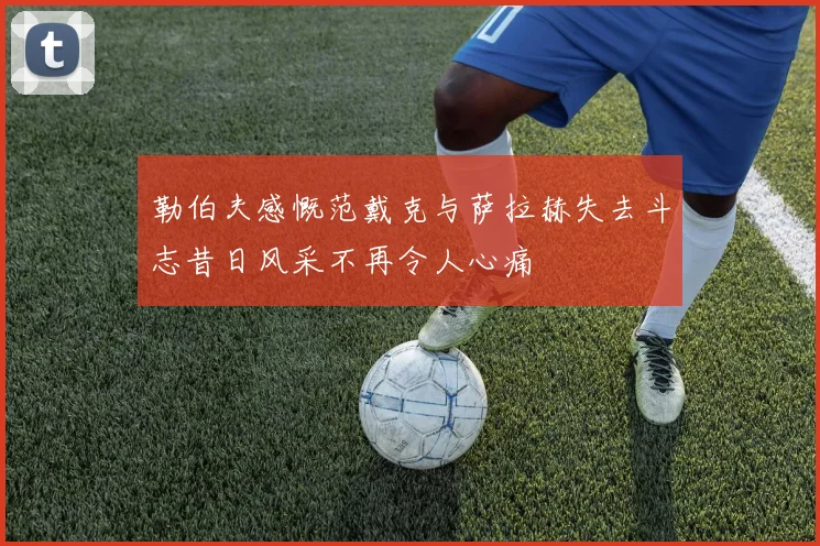 勒伯夫感慨范戴克与萨拉赫失去斗志昔日风采不再令人心痛