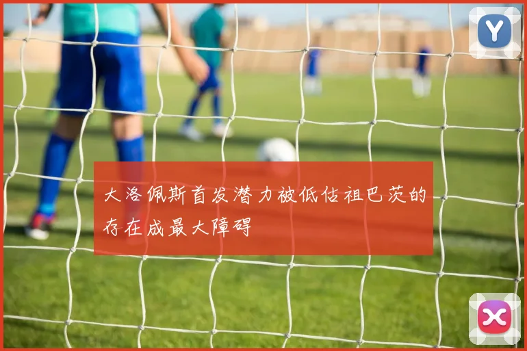 大洛佩斯首发潜力被低估祖巴茨的存在成最大障碍