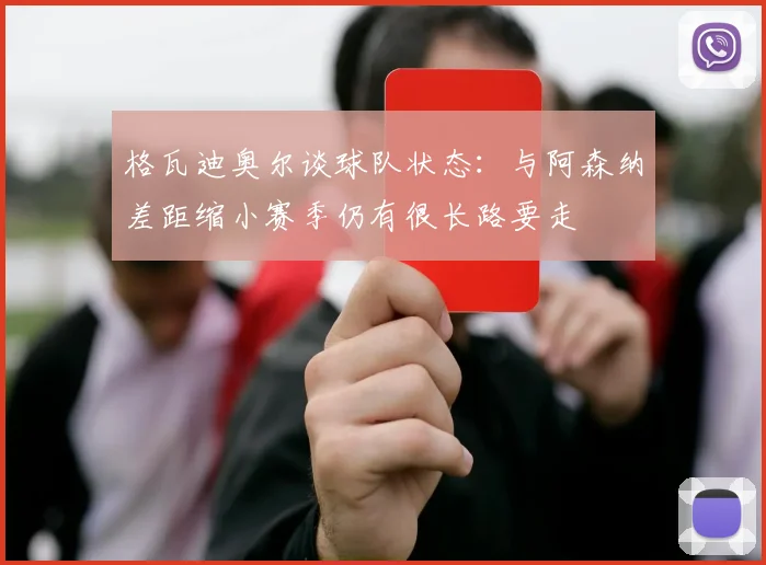 格瓦迪奥尔谈球队状态：与阿森纳差距缩小赛季仍有很长路要走