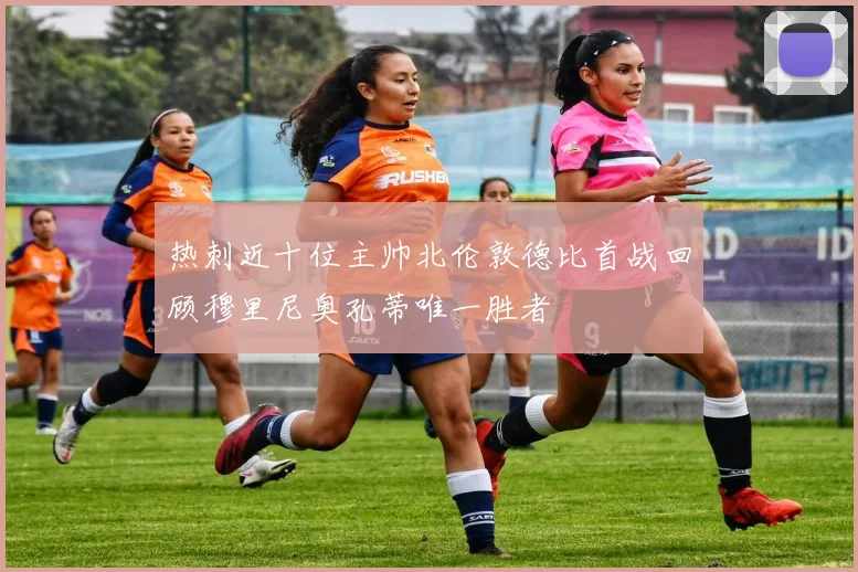 热刺近十位主帅北伦敦德比首战回顾穆里尼奥孔蒂唯一胜者