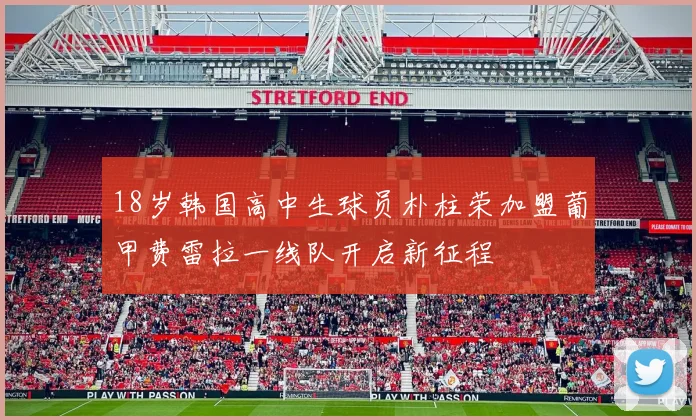 18岁韩国高中生球员朴柱荣加盟葡甲费雷拉一线队开启新征程
