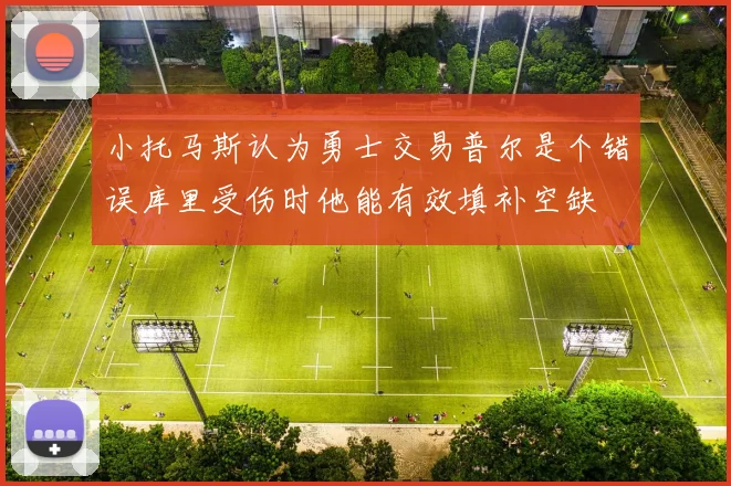 小托马斯认为勇士交易普尔是个错误库里受伤时他能有效填补空缺