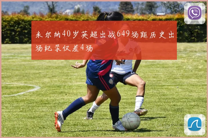 米尔纳40岁英超出战649场距历史出场纪录仅差4场