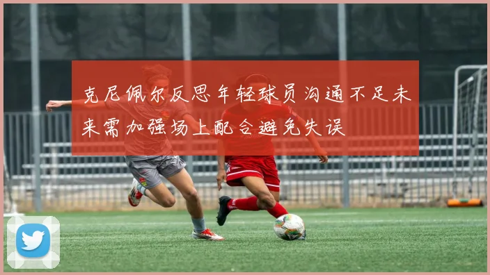 克尼佩尔反思年轻球员沟通不足未来需加强场上配合避免失误