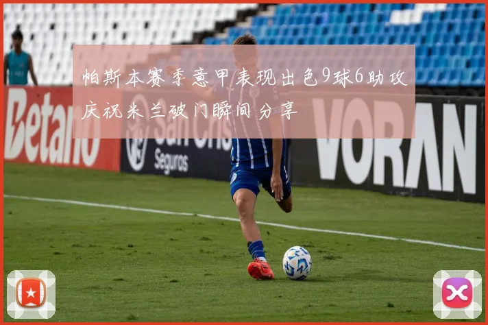 帕斯本赛季意甲表现出色9球6助攻庆祝米兰破门瞬间分享