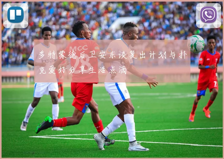 多特蒙德后卫安东谈复出计划与扑克爱好分享生活点滴