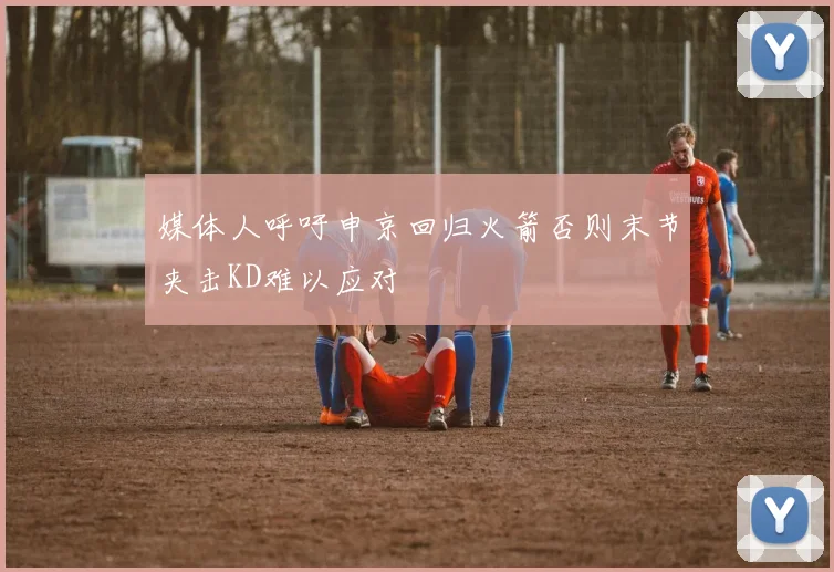 媒体人呼吁申京回归火箭否则末节夹击KD难以应对