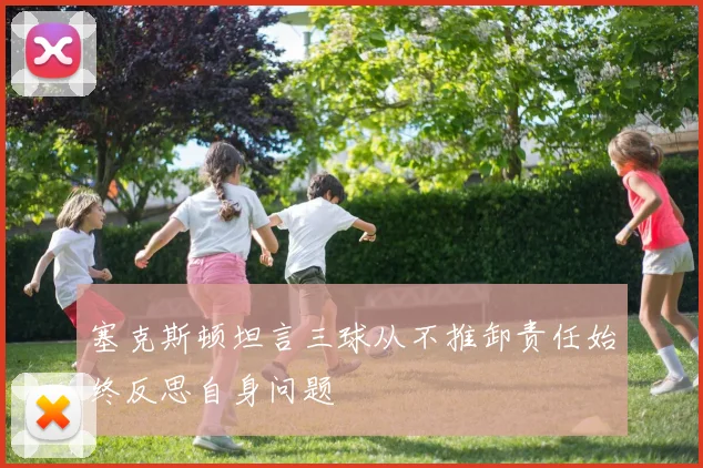 塞克斯顿坦言三球从不推卸责任始终反思自身问题