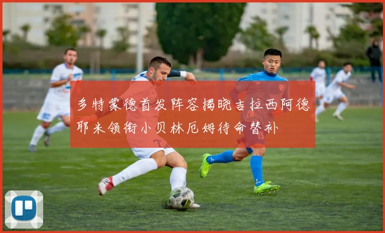 多特蒙德首发阵容揭晓吉拉西阿德耶米领衔小贝林厄姆待命替补