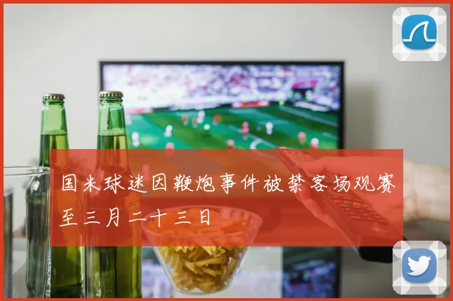 国米球迷因鞭炮事件被禁客场观赛至三月二十三日
