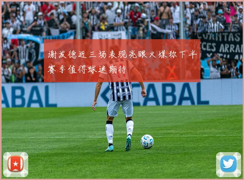 谢泼德近三场表现亮眼火媒称下半赛季值得球迷期待