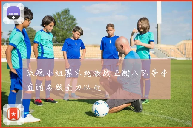 欧冠小组赛末轮激战正酣八队争夺直通名额全力以赴