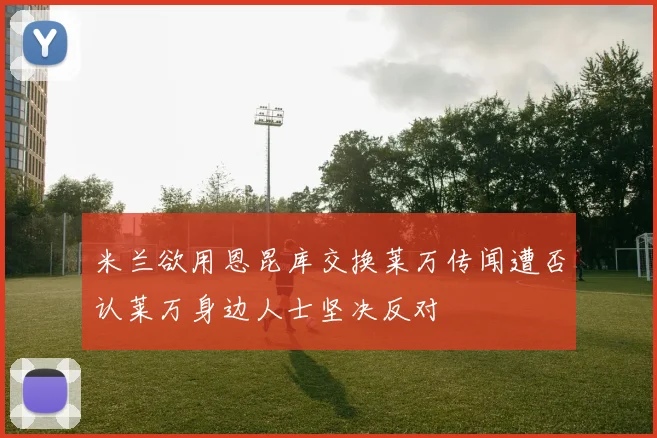 米兰欲用恩昆库交换莱万传闻遭否认莱万身边人士坚决反对