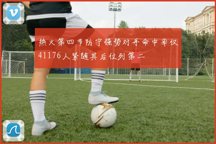 热火第四节防守强势对手命中率仅41176人紧随其后位列第二