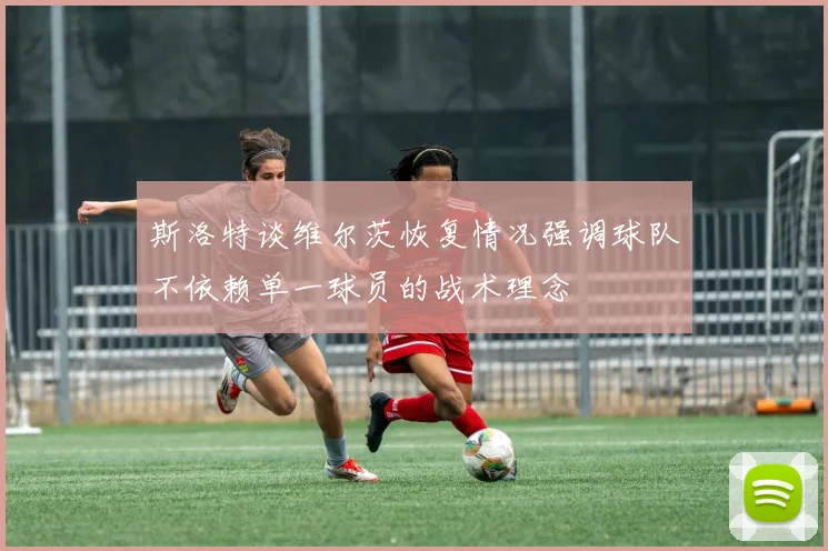 斯洛特谈维尔茨恢复情况强调球队不依赖单一球员的战术理念